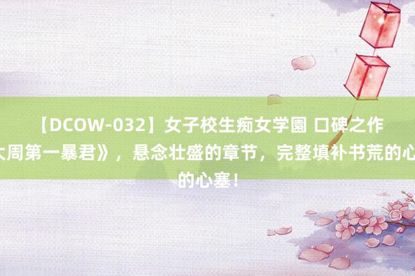 【DCOW-032】女子校生痴女学園 口碑之作《大周第一暴君》，悬念壮盛的章节，完整填补书荒的心塞！