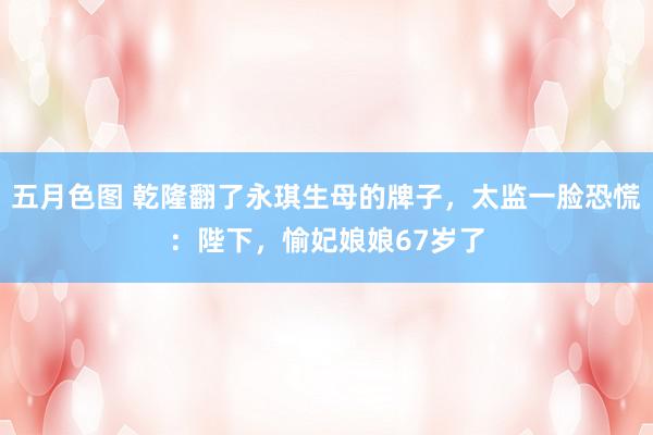 五月色图 乾隆翻了永琪生母的牌子，太监一脸恐慌：陛下，愉妃娘娘67岁了