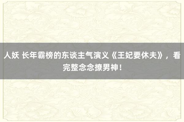 人妖 长年霸榜的东谈主气演义《王妃要休夫》，看完整念念撩男神！