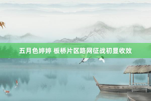 五月色婷婷 板桥片区路网征战初显收效