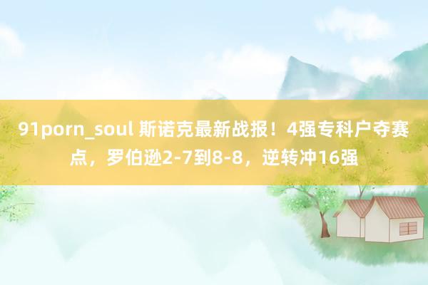 91porn_soul 斯诺克最新战报！4强专科户夺赛点，罗伯逊2-7到8-8，逆转冲16强