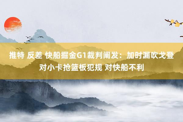 推特 反差 快船掘金G1裁判阐发：加时漏吹戈登对小卡抢篮板犯规 对快船不利