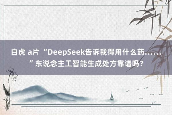 白虎 a片 “DeepSeek告诉我得用什么药……”东说念主工智能生成处方靠谱吗？