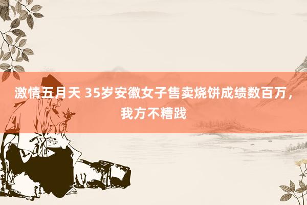 激情五月天 35岁安徽女子售卖烧饼成绩数百万，我方不糟践