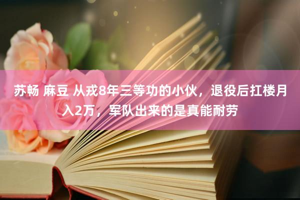 苏畅 麻豆 从戎8年三等功的小伙，退役后扛楼月入2万，军队出来的是真能耐劳