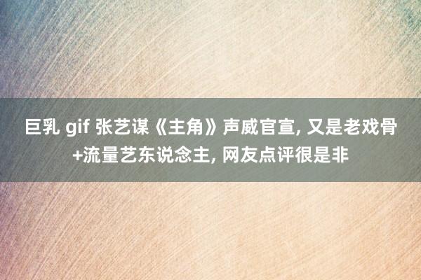 巨乳 gif 张艺谋《主角》声威官宣, 又是老戏骨+流量艺东说念主, 网友点评很是非