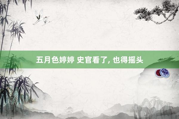 五月色婷婷 史官看了, 也得摇头