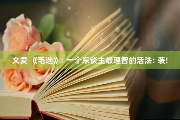 文爱 《毛选》: 一个东谈主最理智的活法: 装!