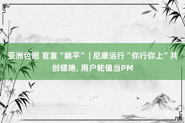 亚洲色图 官宣“躺平” | 尼康运行“你行你上”共创缱绻, 用户轮值当PM