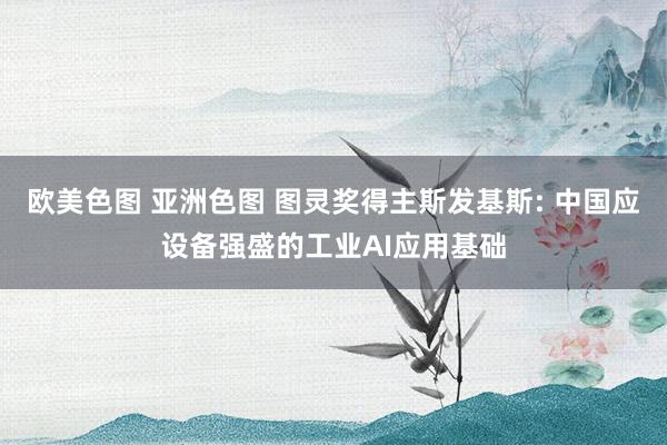 欧美色图 亚洲色图 图灵奖得主斯发基斯: 中国应设备强盛的工业AI应用基础