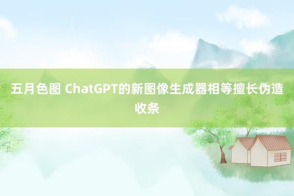 五月色图 ChatGPT的新图像生成器相等擅长伪造收条