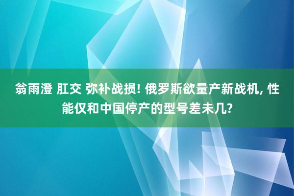翁雨澄 肛交 弥补战损! 俄罗斯欲量产新战机, 性能仅和中国停产的型号差未几?