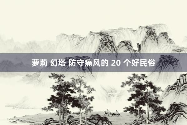 萝莉 幻塔 防守痛风的 20 个好民俗
