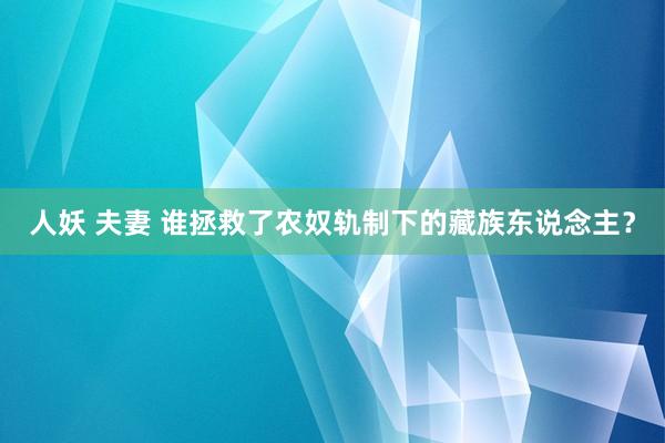 人妖 夫妻 谁拯救了农奴轨制下的藏族东说念主？
