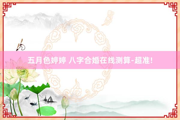 五月色婷婷 八字合婚在线测算-超准!